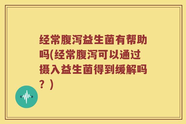 经常益生菌有帮助吗(经常可以通过摄入益生菌得到缓解吗?) 经常益生菌有帮助吗(经常可以通过摄入益生菌得到缓解吗?)