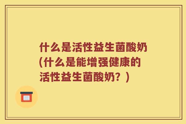 什么是活性益生菌酸奶(什么是能增强健康的活性益生菌酸奶？)