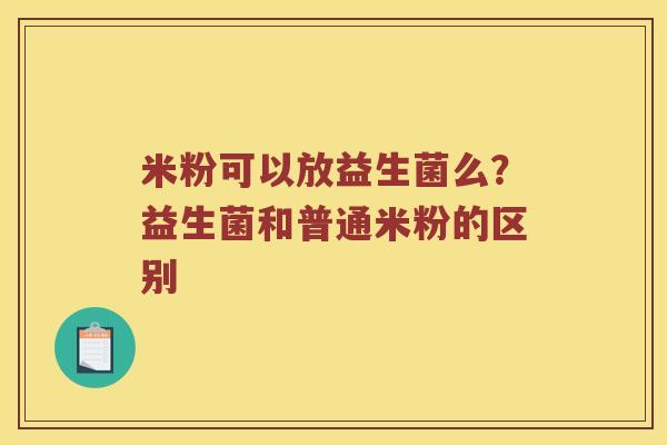 米粉可以放益生菌么？益生菌和普通米粉的区别