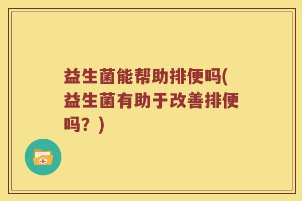 益生菌能帮助排便吗(益生菌有助于改善排便吗？)