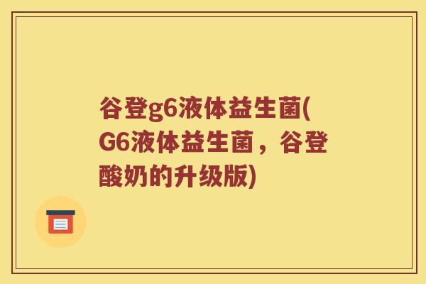 谷登g6液体益生菌(G6液体益生菌，谷登酸奶的升级版)