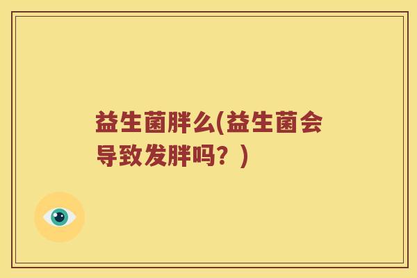 益生菌胖么(益生菌会导致发胖吗?) 益生菌胖么(益生菌会导致发胖吗?)
