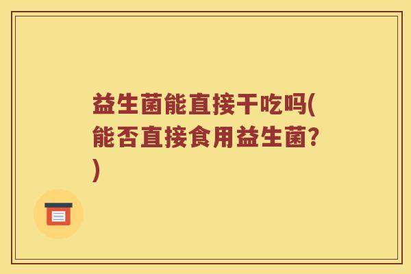 益生菌能直接干吃吗(能否直接食用益生菌？)