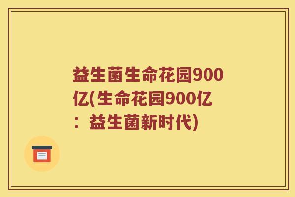 益生菌生命花园900亿(生命花园900亿：益生菌新时代)