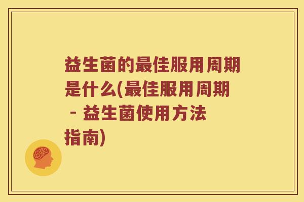 益生菌的佳服用周期是什么(佳服用周期 - 益生菌使用方法指南)