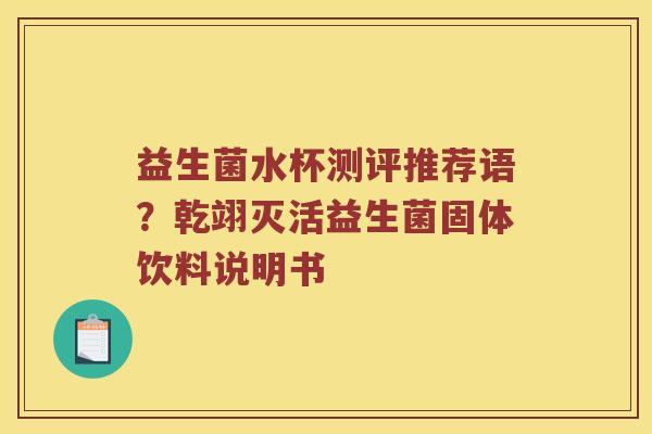 益生菌水杯测评推荐语？乾翊灭活益生菌固体饮料说明书