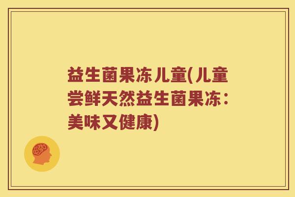 益生菌果冻儿童(儿童尝鲜天然益生菌果冻：美味又健康)