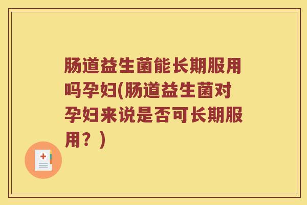 肠道益生菌能长期服用吗孕妇(肠道益生菌对孕妇来说是否可长期服用？)