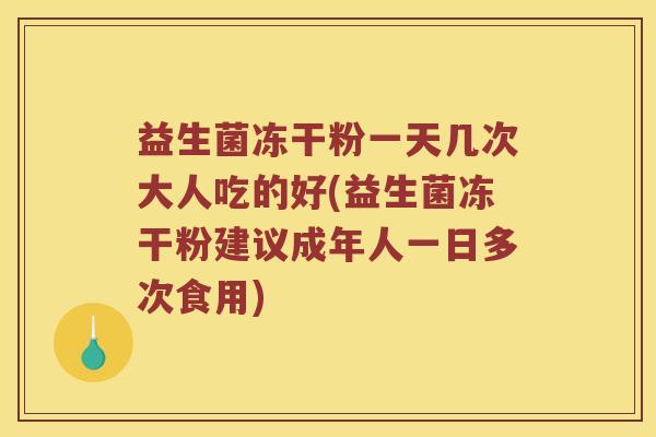 益生菌冻干粉一天几次大人吃的好(益生菌冻干粉建议成年人一日多次食用) 益生菌冻干粉一天几次大人吃的好(益生菌冻干粉建议成年人一日多次食用)