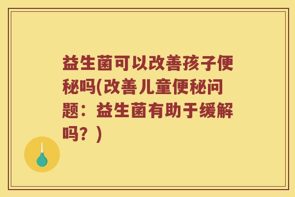 益生菌可以改善孩子便秘吗(改善儿童便秘问题：益生菌有助于缓解吗？)