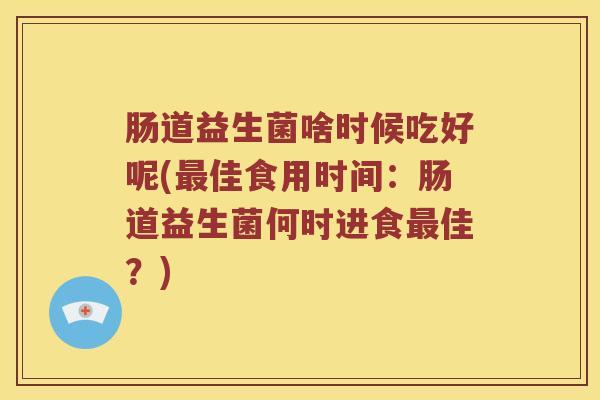 肠道益生菌啥时候吃好呢(最佳食用时间：肠道益生菌何时进食最佳？)