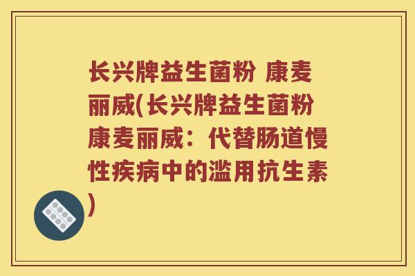 长兴牌益生菌粉 康麦丽威(长兴牌益生菌粉康麦丽威：代替肠道慢性疾病中的滥用抗生素)