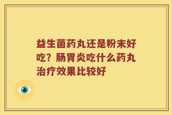 益生菌药丸还是粉末好吃?肠吃什么药丸效果比较好 益生菌药丸还是粉末好吃?肠吃什么药丸效果比较好