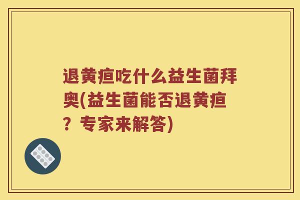 退黄疸吃什么益生菌拜奥(益生菌能否退黄疸？专家来解答)