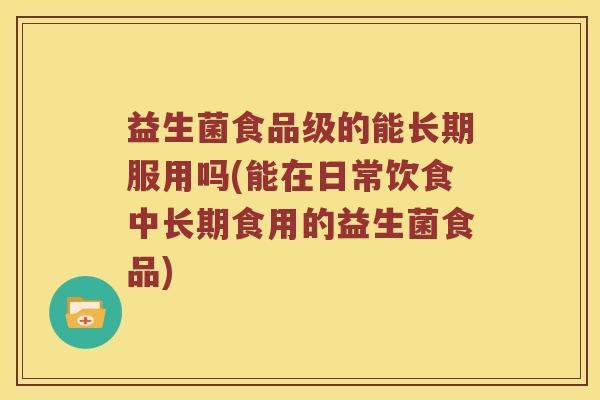 益生菌食品级的能长期服用吗(能在日常饮食中长期食用的益生菌食品)