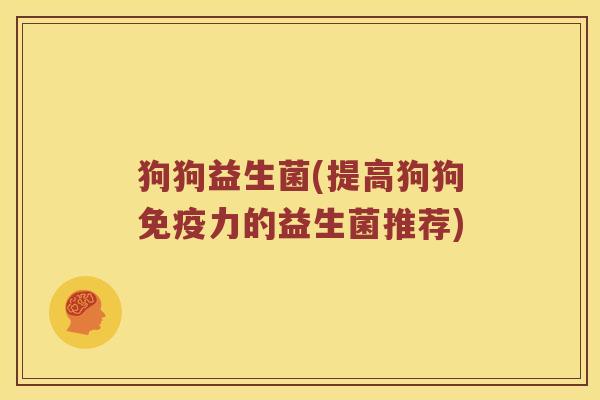狗狗益生菌(提高狗狗力的益生菌推荐)