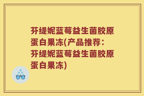 芬缇妮蓝莓益生菌胶原蛋白果冻(产品推荐：芬缇妮蓝莓益生菌胶原蛋白果冻)