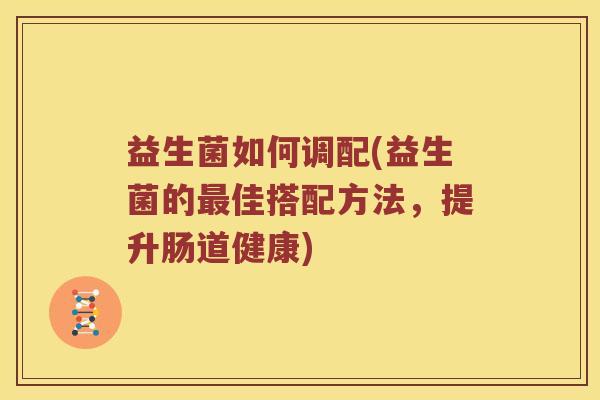 益生菌如何调配(益生菌的佳搭配方法，提升肠道健康)