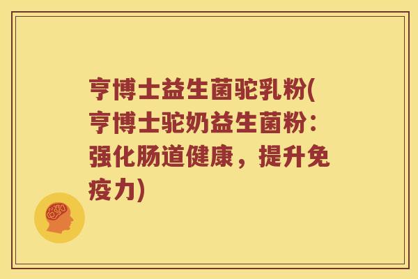 亨博士益生菌驼乳粉(亨博士驼奶益生菌粉：强化肠道健康，提升免疫力)