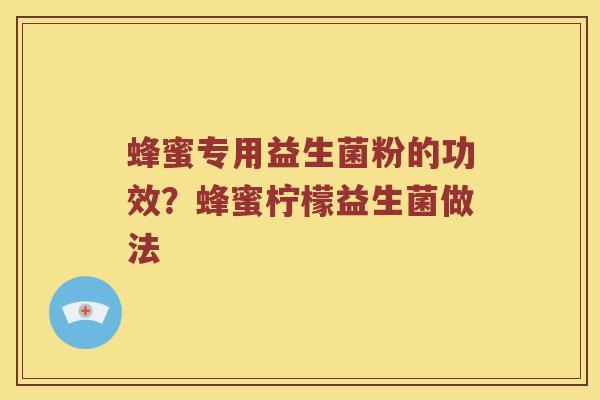 蜂蜜专用益生菌粉的功效？蜂蜜柠檬益生菌做法