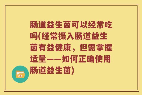 肠道益生菌可以经常吃吗(经常摄入肠道益生菌有益健康，但需掌握适量——如何正确使用肠道益生菌)