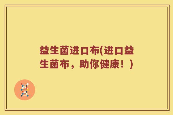 益生菌进口布(进口益生菌布，助你健康！)