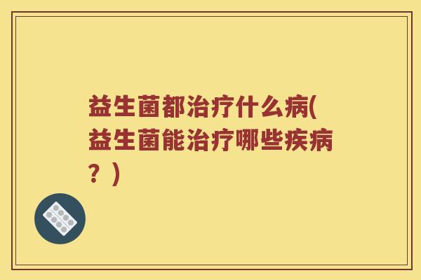 益生菌都治疗什么病(益生菌能治疗哪些疾病？)