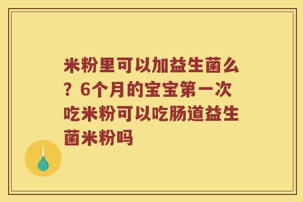 米粉里可以加益生菌么？6个月的宝宝第一次吃米粉可以吃肠道益生菌米粉吗