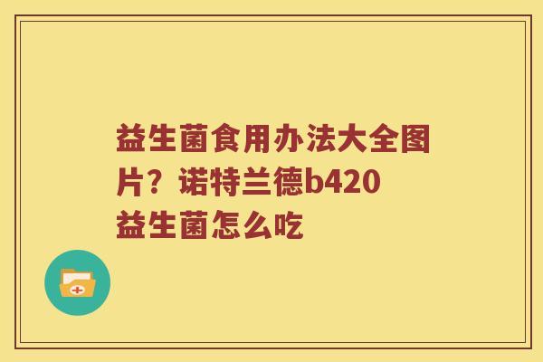 益生菌食用办法大全图片？诺特兰德b420益生菌怎么吃