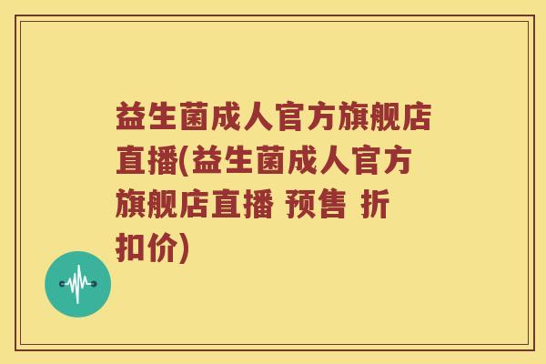 益生菌成人官方旗舰店直播(益生菌成人官方旗舰店直播 预售 折扣价)