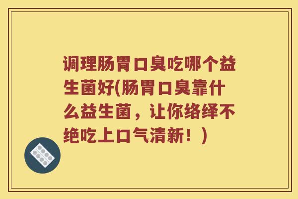 调理肠胃口臭吃哪个益生菌好(肠胃口臭靠什么益生菌，让你络绎不绝吃上口气清新！)