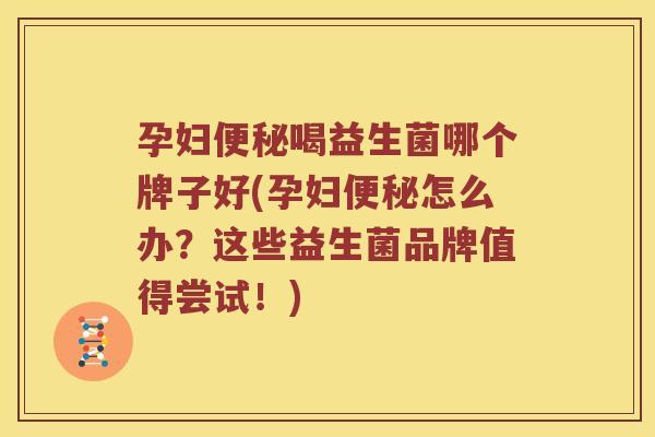 孕妇喝益生菌哪个牌子好(孕妇怎么办?这些益生菌品牌值得尝试!) 孕妇喝益生菌哪个牌子好(孕妇怎么办?这些益生菌品牌值得尝试!)