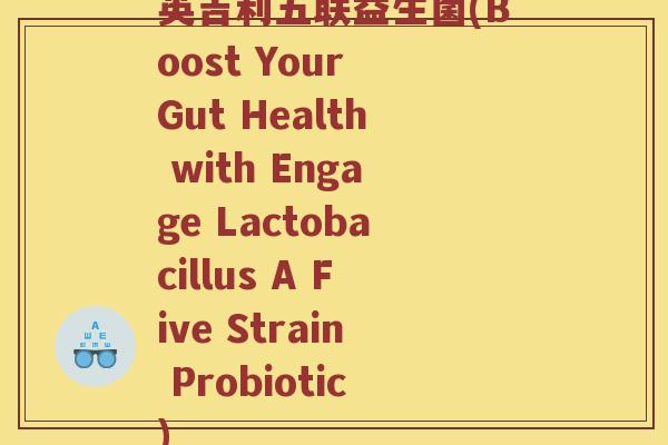 英吉利五联益生菌(Boost Your Gut Health with Engage Lactobacillus A Five Strain Probiotic)