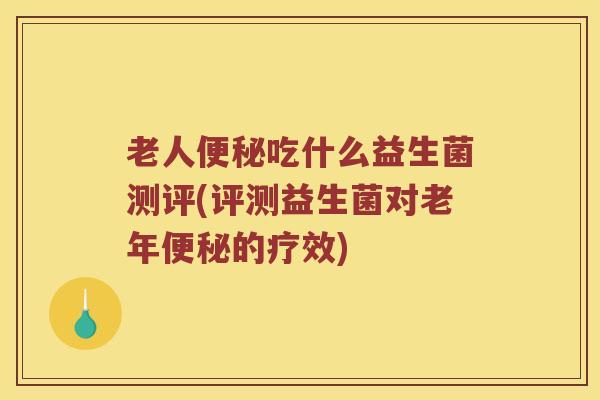 老人吃什么益生菌测评(评测益生菌对老年的疗效)