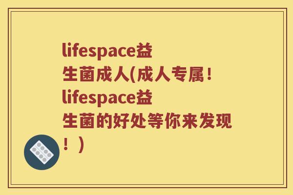 lifespace益生菌成人(成人专属！lifespace益生菌的好处等你来发现！)