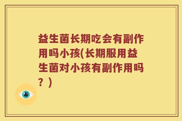 益生菌长期吃会有副作用吗小孩(长期服用益生菌对小孩有副作用吗?) 益生菌长期吃会有副作用吗小孩(长期服用益生菌对小孩有副作用吗?)