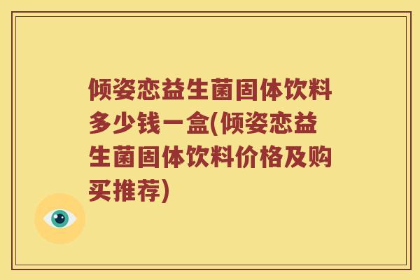 倾姿恋益生菌固体饮料多少钱一盒(倾姿恋益生菌固体饮料价格及购买推荐) 倾姿恋益生菌固体饮料多少钱一盒(倾姿恋益生菌固体饮料价格及购买推荐)