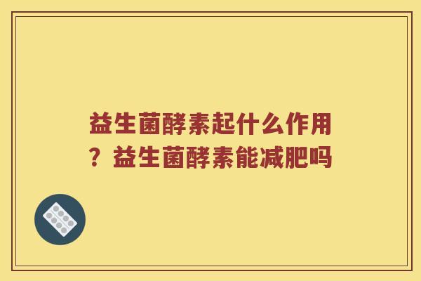 益生菌酵素起什么作用？益生菌酵素能减肥吗