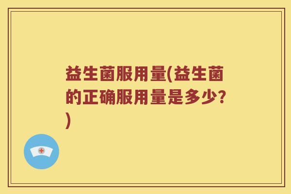 益生菌服用量(益生菌的正确服用量是多少？)