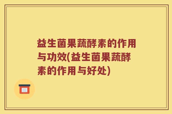 益生菌果蔬酵素的作用与功效(益生菌果蔬酵素的作用与好处)