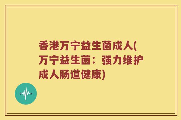 香港万宁益生菌成人(万宁益生菌：强力维护成人肠道健康)