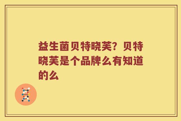 益生菌贝特晓芙？贝特晓芙是个品牌么有知道的么