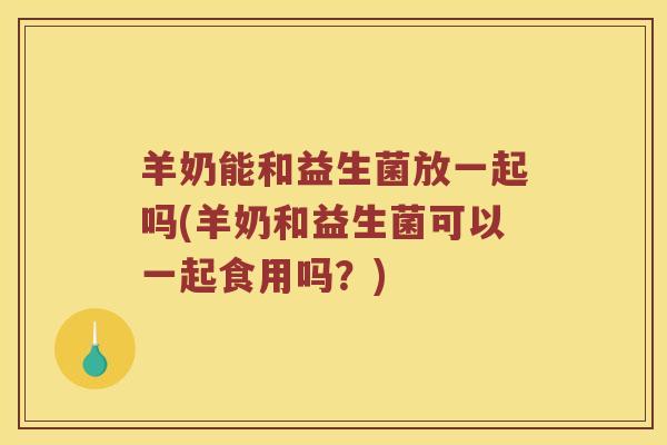 羊奶能和益生菌放一起吗(羊奶和益生菌可以一起食用吗？)