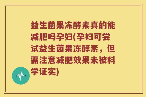 益生菌果冻酵素真的能减肥吗孕妇(孕妇可尝试益生菌果冻酵素，但需注意减肥效果未被科学证实)