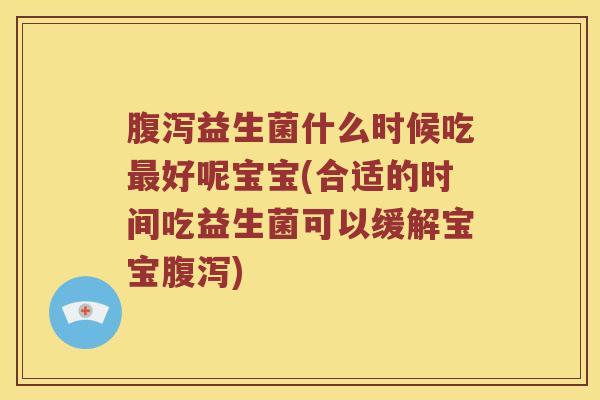 腹泻益生菌什么时候吃最好呢宝宝(合适的时间吃益生菌可以缓解宝宝腹泻)