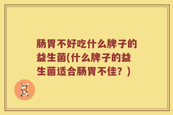 肠胃不好吃什么牌子的益生菌(什么牌子的益生菌适合肠胃不佳？)