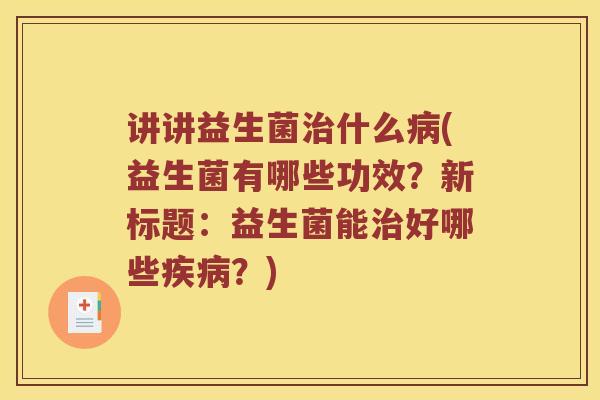 讲讲益生菌什么(益生菌有哪些功效？新标题：益生菌能好哪些？)