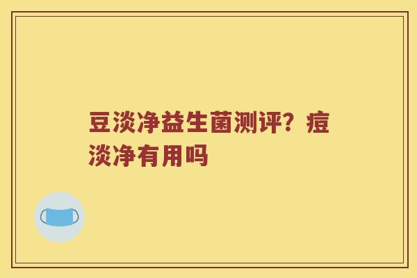 豆淡净益生菌测评？痘淡净有用吗