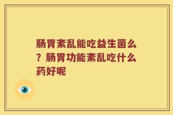 肠胃紊乱能吃益生菌么？肠胃功能紊乱吃什么药好呢