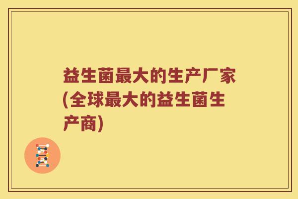 益生菌最大的生产厂家(全球最大的益生菌生产商)